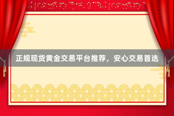 正规现货黄金交易平台推荐，安心交易首选