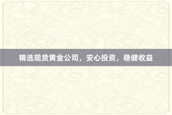 精选现货黄金公司，安心投资，稳健收益