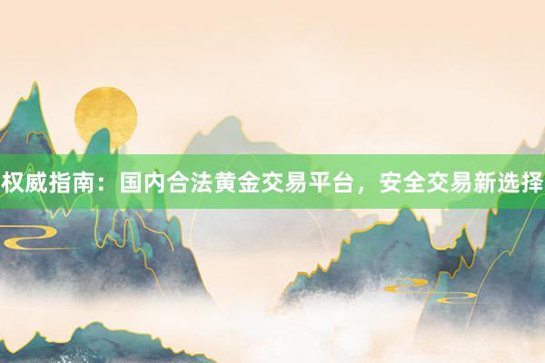 权威指南：国内合法黄金交易平台，安全交易新选择